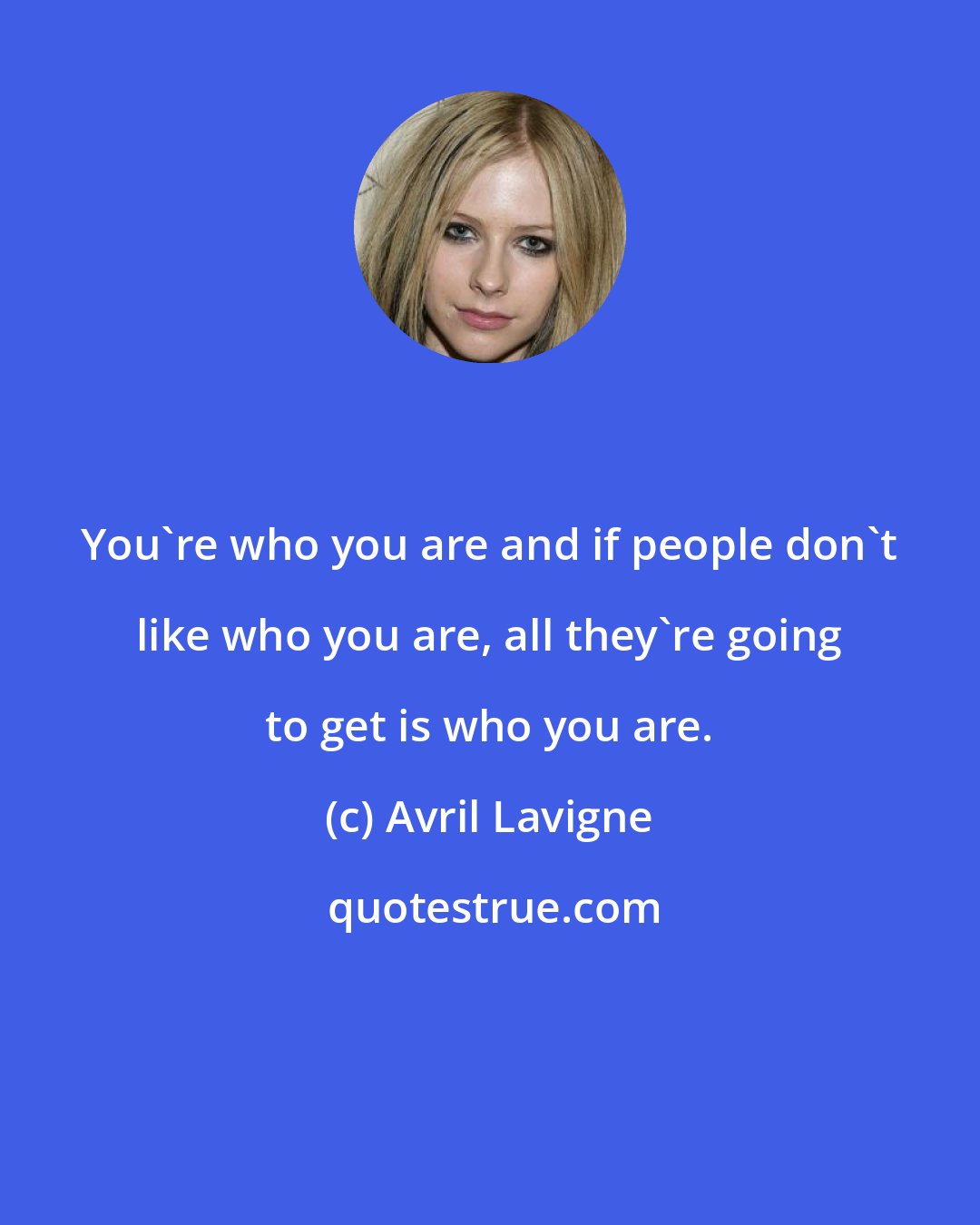 Avril Lavigne: You're who you are and if people don't like who you are, all they're going to get is who you are.