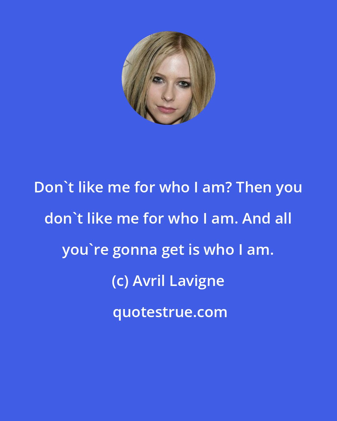 Avril Lavigne: Don't like me for who I am? Then you don't like me for who I am. And all you're gonna get is who I am.