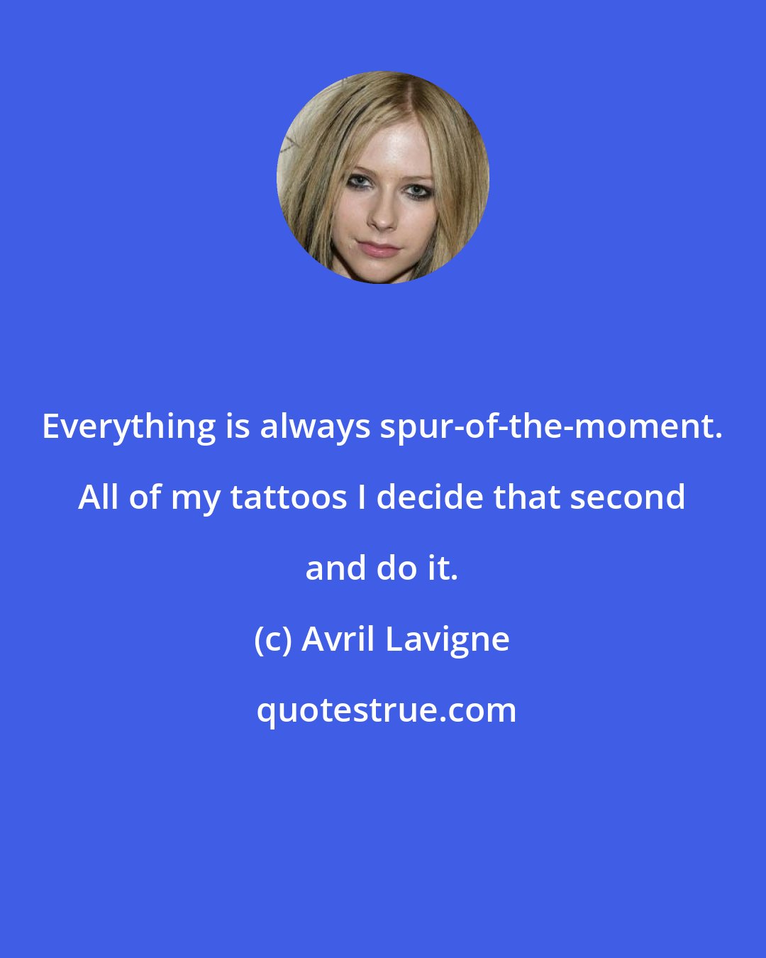 Avril Lavigne: Everything is always spur-of-the-moment. All of my tattoos I decide that second and do it.