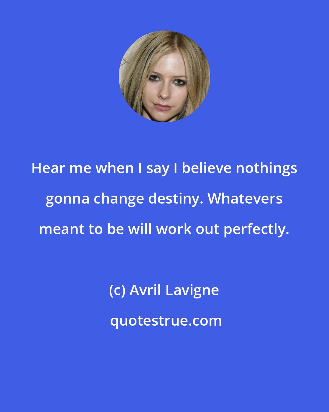 Avril Lavigne: Hear me when I say I believe nothings gonna change destiny. Whatevers meant to be will work out perfectly.