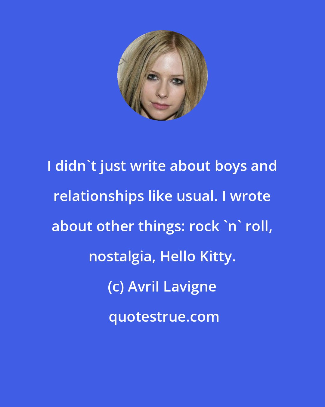 Avril Lavigne: I didn't just write about boys and relationships like usual. I wrote about other things: rock 'n' roll, nostalgia, Hello Kitty.