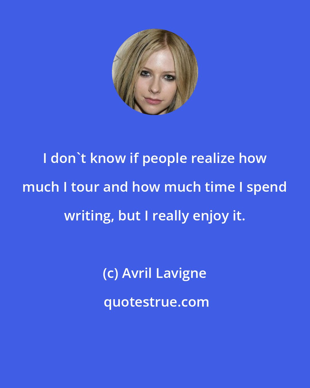 Avril Lavigne: I don't know if people realize how much I tour and how much time I spend writing, but I really enjoy it.