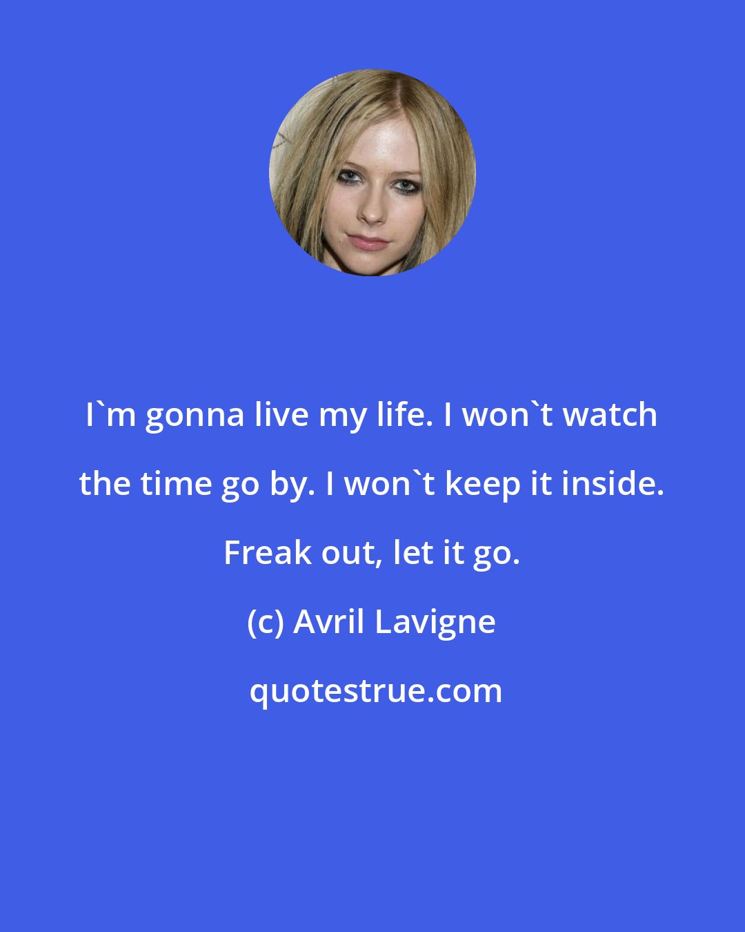 Avril Lavigne: I'm gonna live my life. I won't watch the time go by. I won't keep it inside. Freak out, let it go.