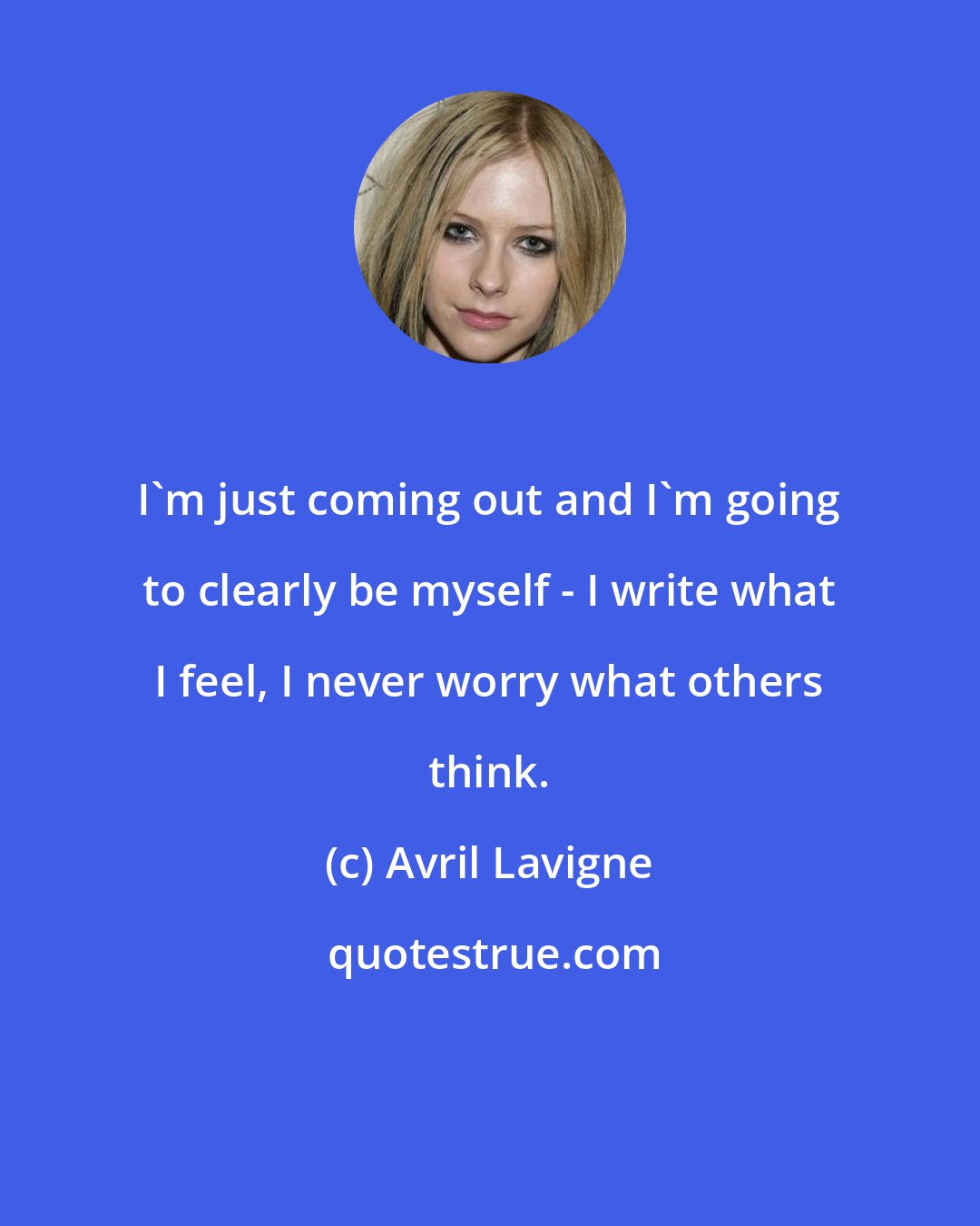 Avril Lavigne: I'm just coming out and I'm going to clearly be myself - I write what I feel, I never worry what others think.