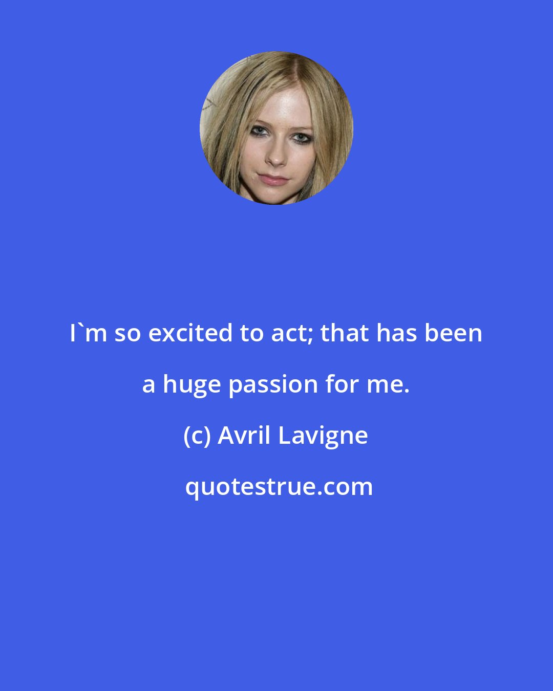 Avril Lavigne: I'm so excited to act; that has been a huge passion for me.