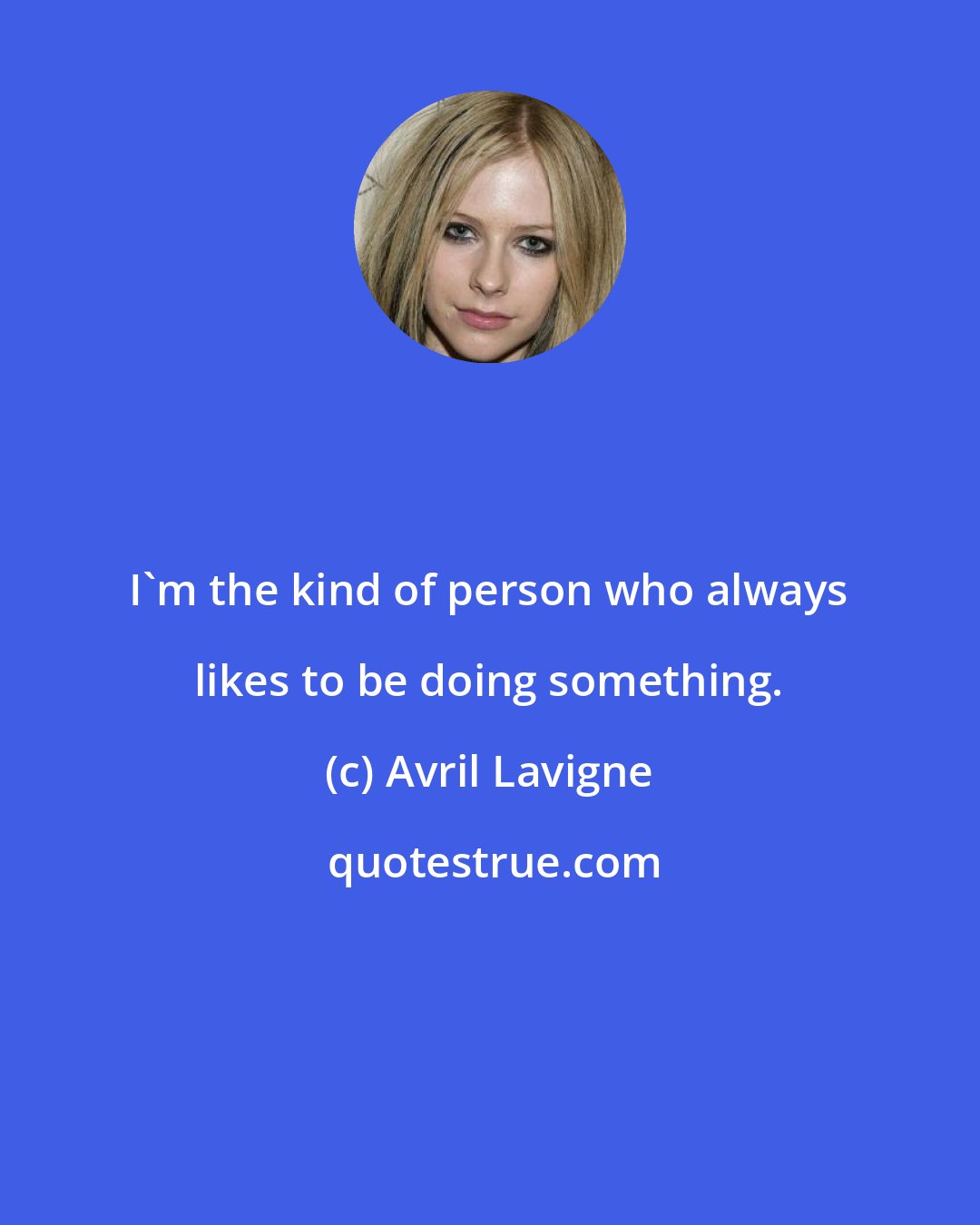 Avril Lavigne: I'm the kind of person who always likes to be doing something.