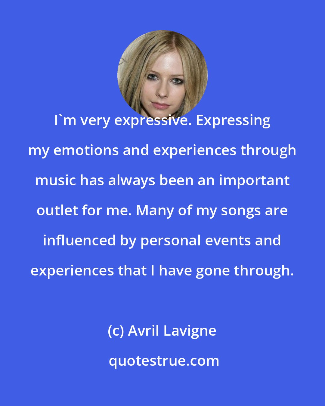 Avril Lavigne: I'm very expressive. Expressing my emotions and experiences through music has always been an important outlet for me. Many of my songs are influenced by personal events and experiences that I have gone through.