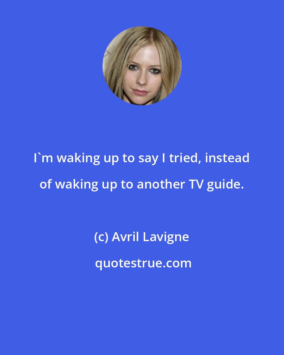 Avril Lavigne: I'm waking up to say I tried, instead of waking up to another TV guide.