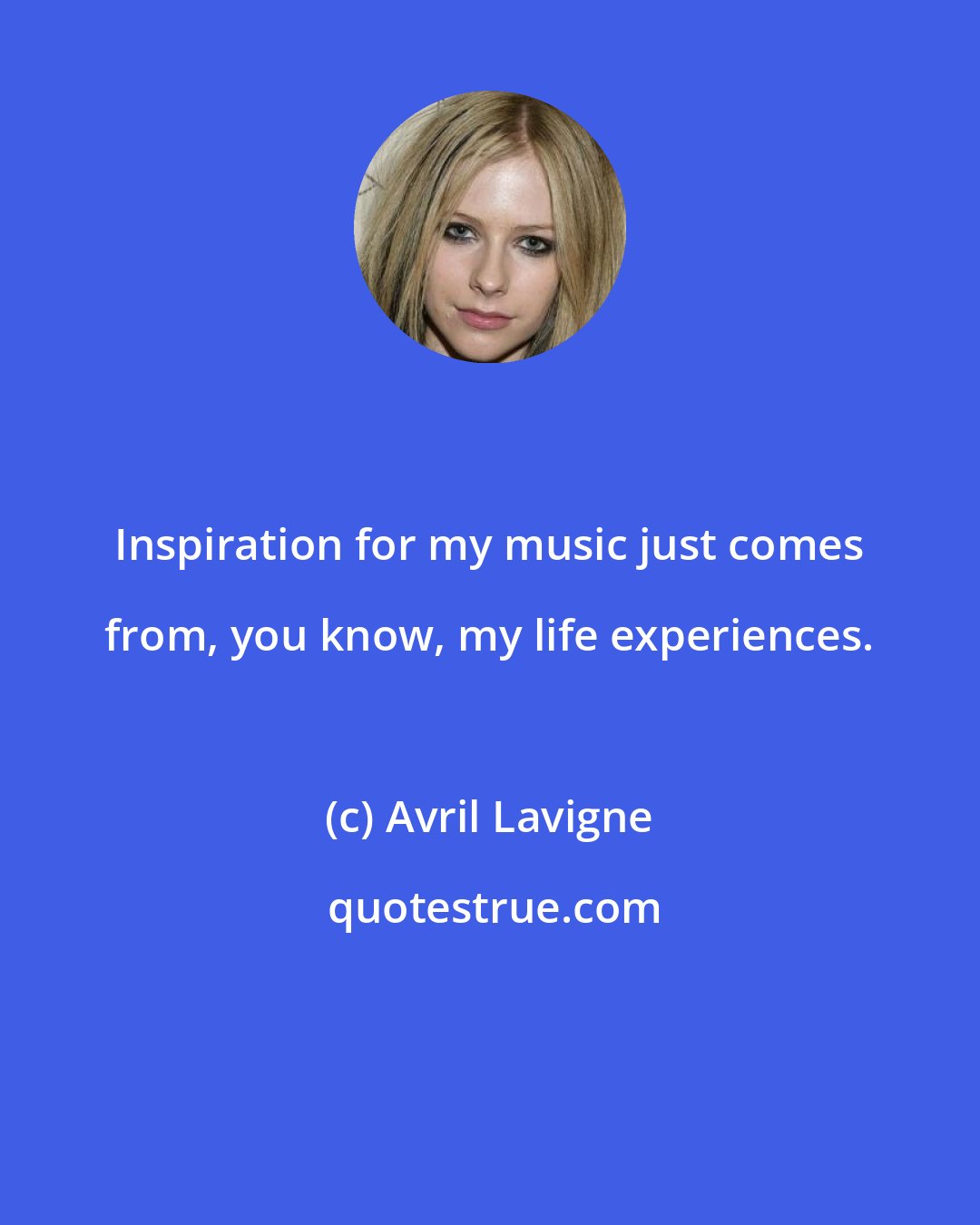 Avril Lavigne: Inspiration for my music just comes from, you know, my life experiences.