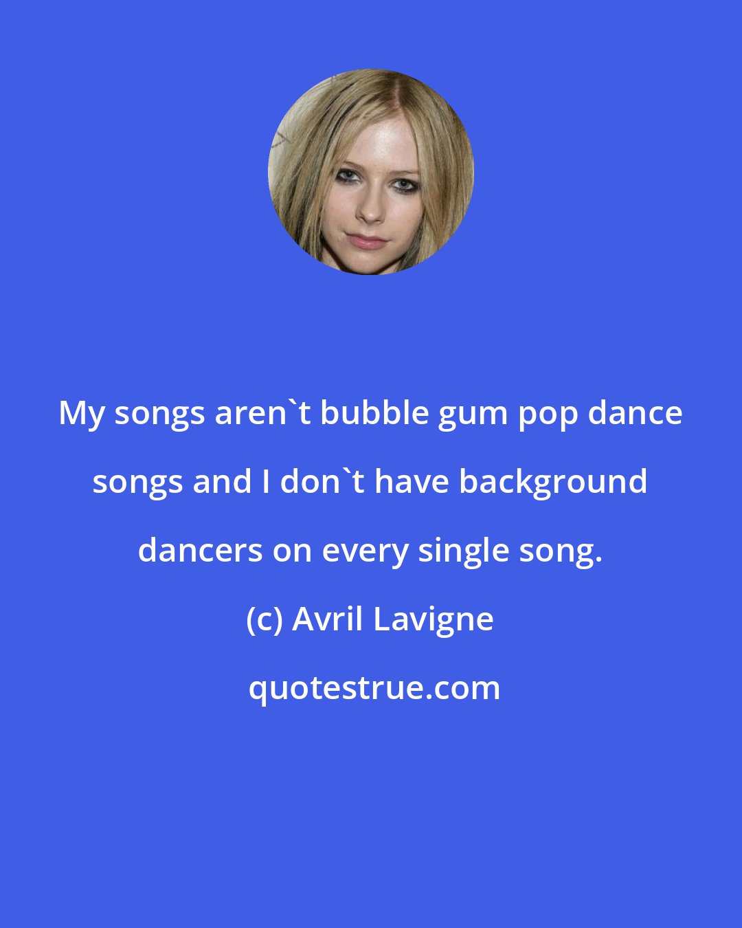 Avril Lavigne: My songs aren't bubble gum pop dance songs and I don't have background dancers on every single song.