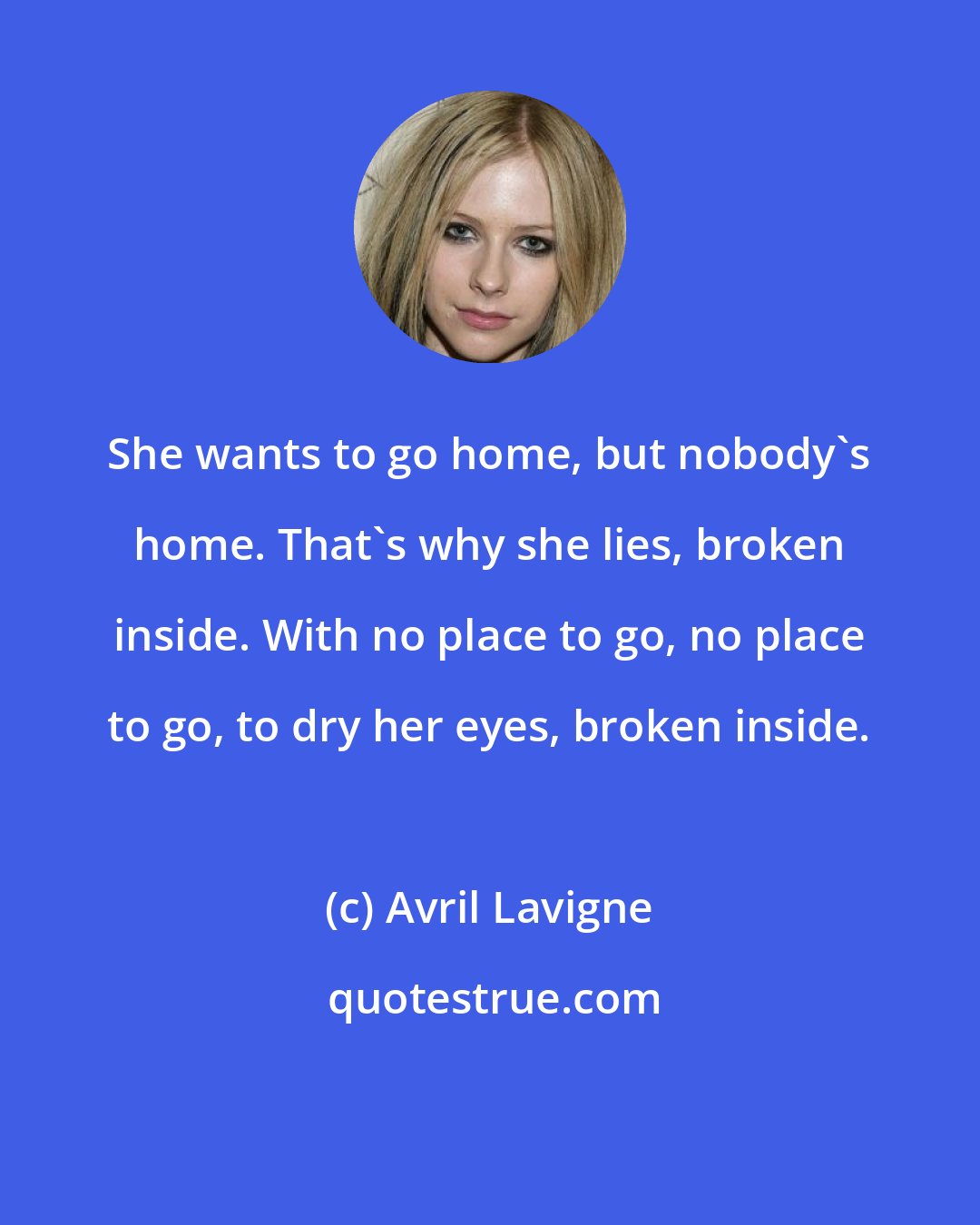 Avril Lavigne: She wants to go home, but nobody's home. That's why she lies, broken inside. With no place to go, no place to go, to dry her eyes, broken inside.