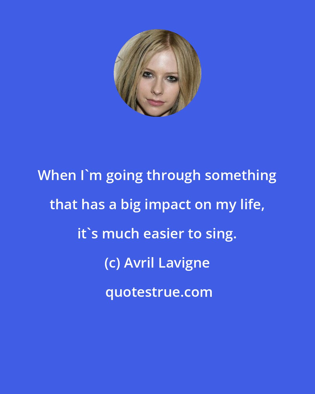 Avril Lavigne: When I'm going through something that has a big impact on my life, it's much easier to sing.