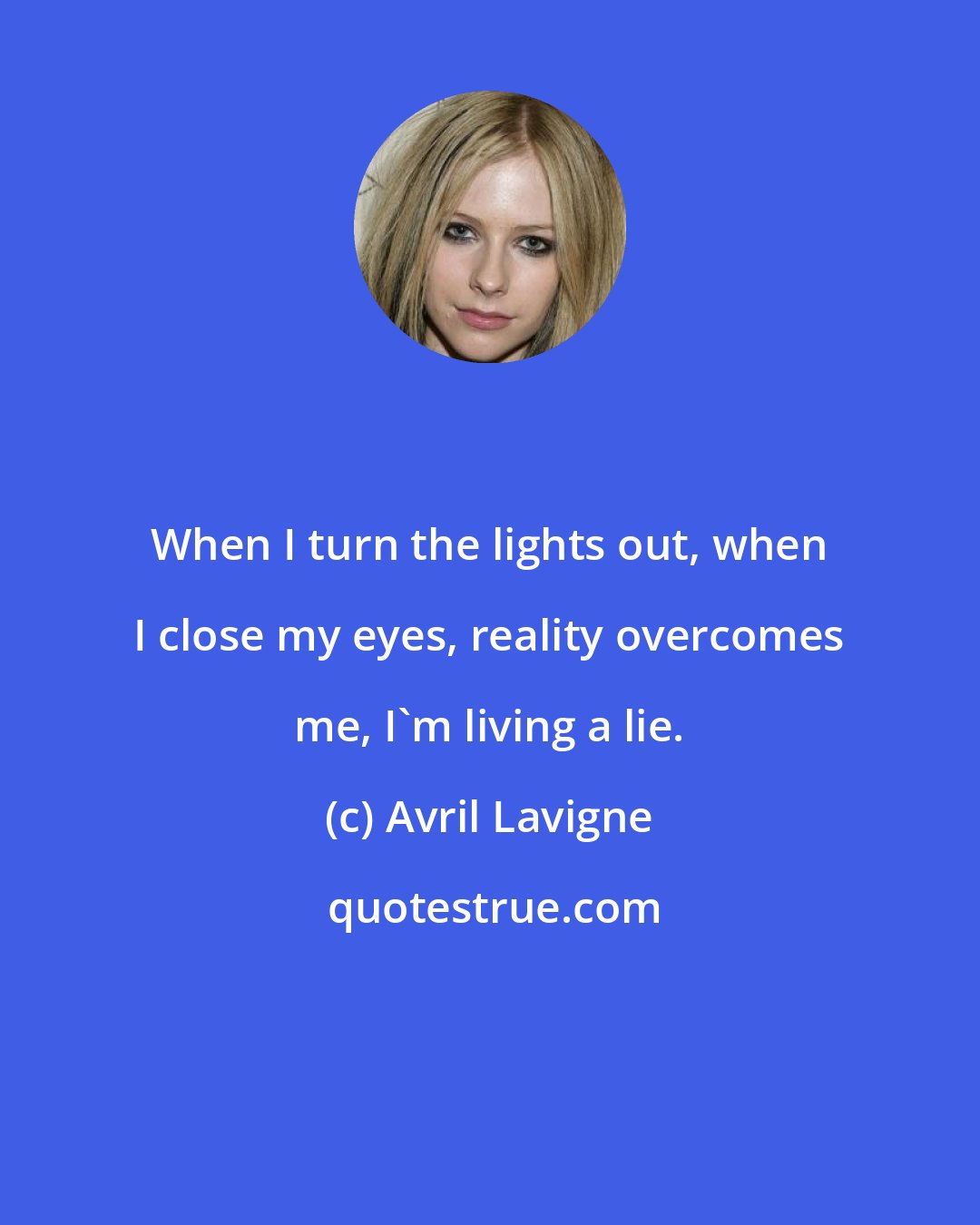 Avril Lavigne: When I turn the lights out, when I close my eyes, reality overcomes me, I'm living a lie.