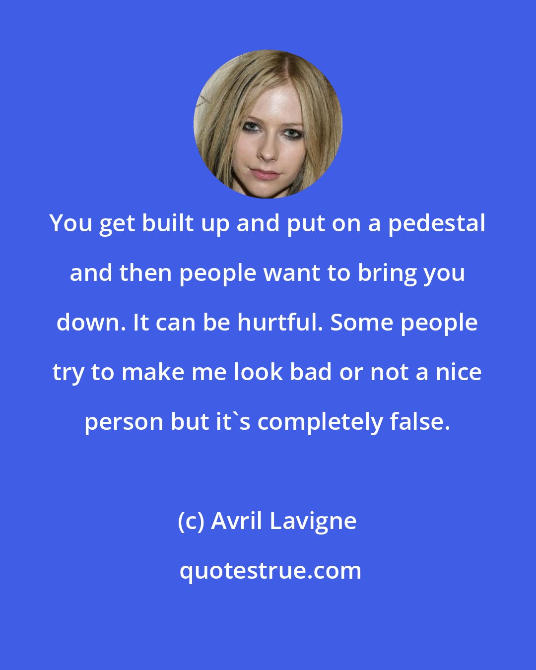 Avril Lavigne: You get built up and put on a pedestal and then people want to bring you down. It can be hurtful. Some people try to make me look bad or not a nice person but it's completely false.