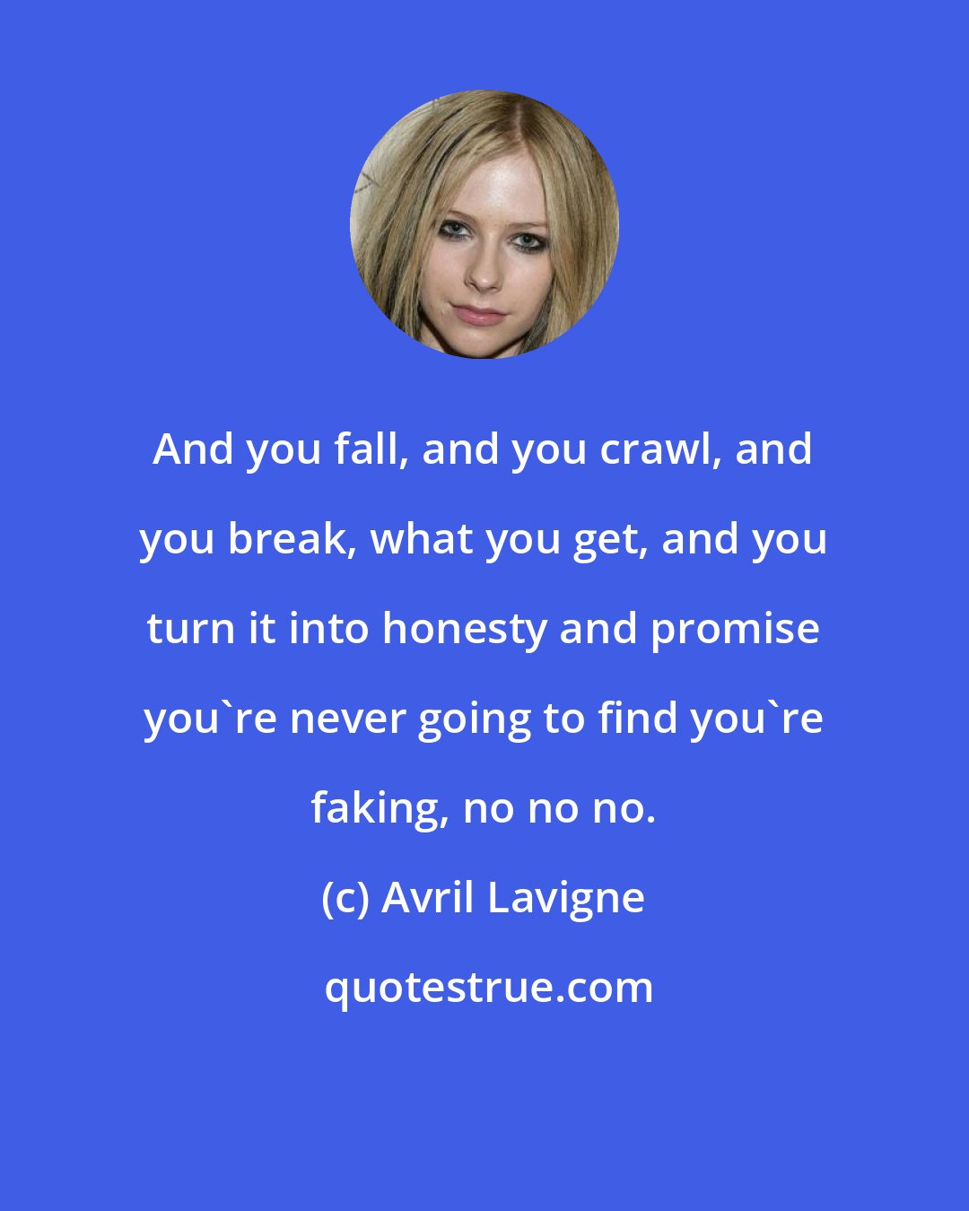 Avril Lavigne: And you fall, and you crawl, and you break, what you get, and you turn it into honesty and promise you're never going to find you're faking, no no no.