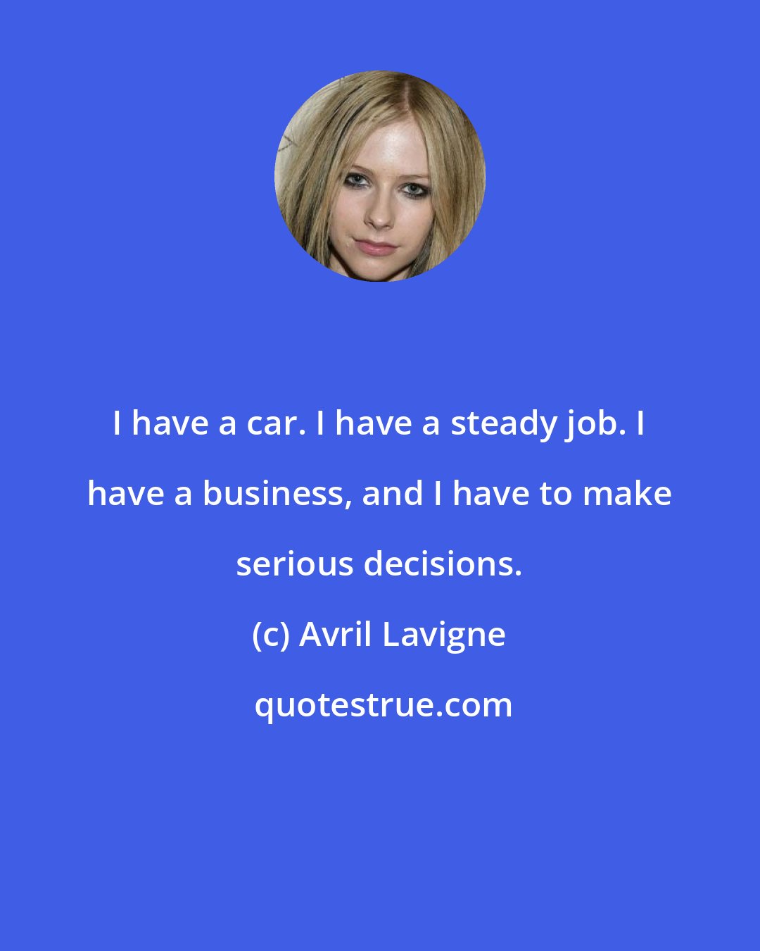 Avril Lavigne: I have a car. I have a steady job. I have a business, and I have to make serious decisions.