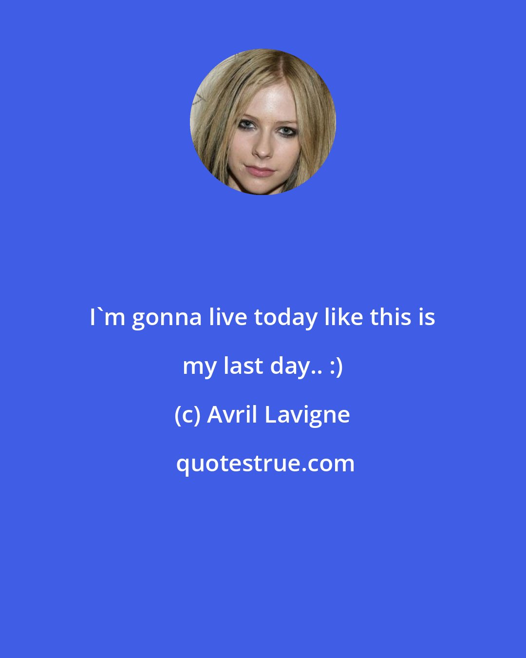 Avril Lavigne: I'm gonna live today like this is my last day.. :)