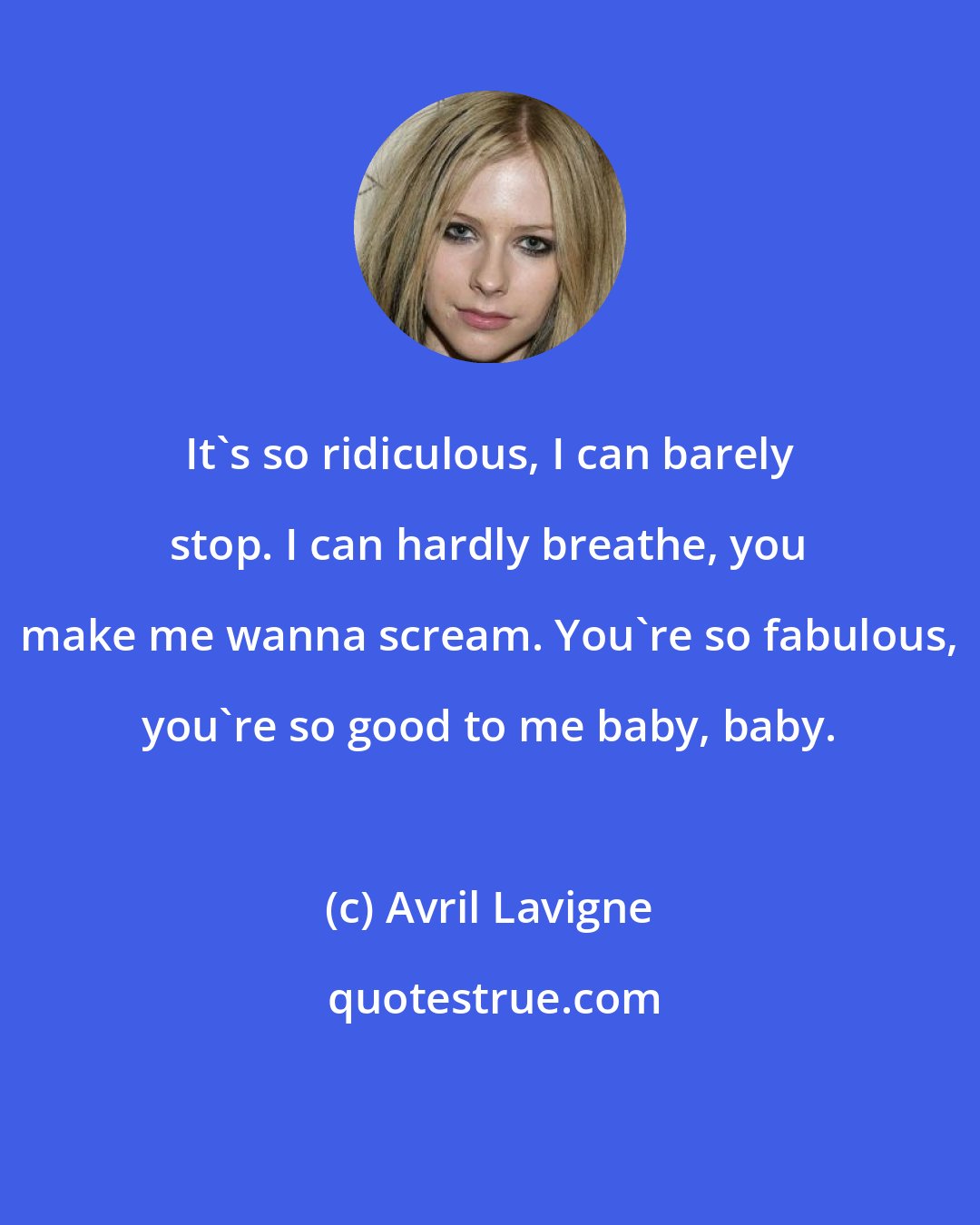 Avril Lavigne: It's so ridiculous, I can barely stop. I can hardly breathe, you make me wanna scream. You're so fabulous, you're so good to me baby, baby.