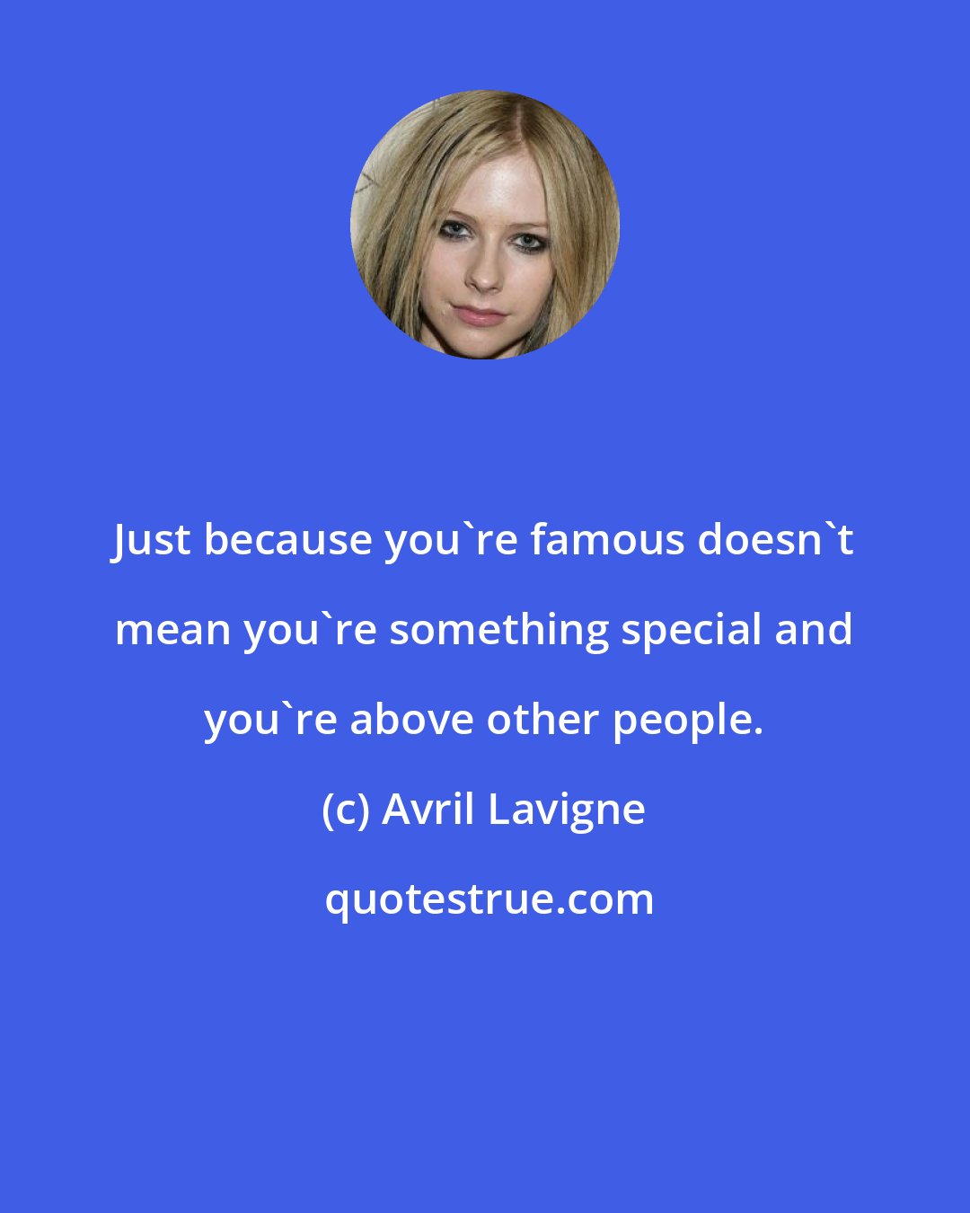 Avril Lavigne: Just because you're famous doesn't mean you're something special and you're above other people.