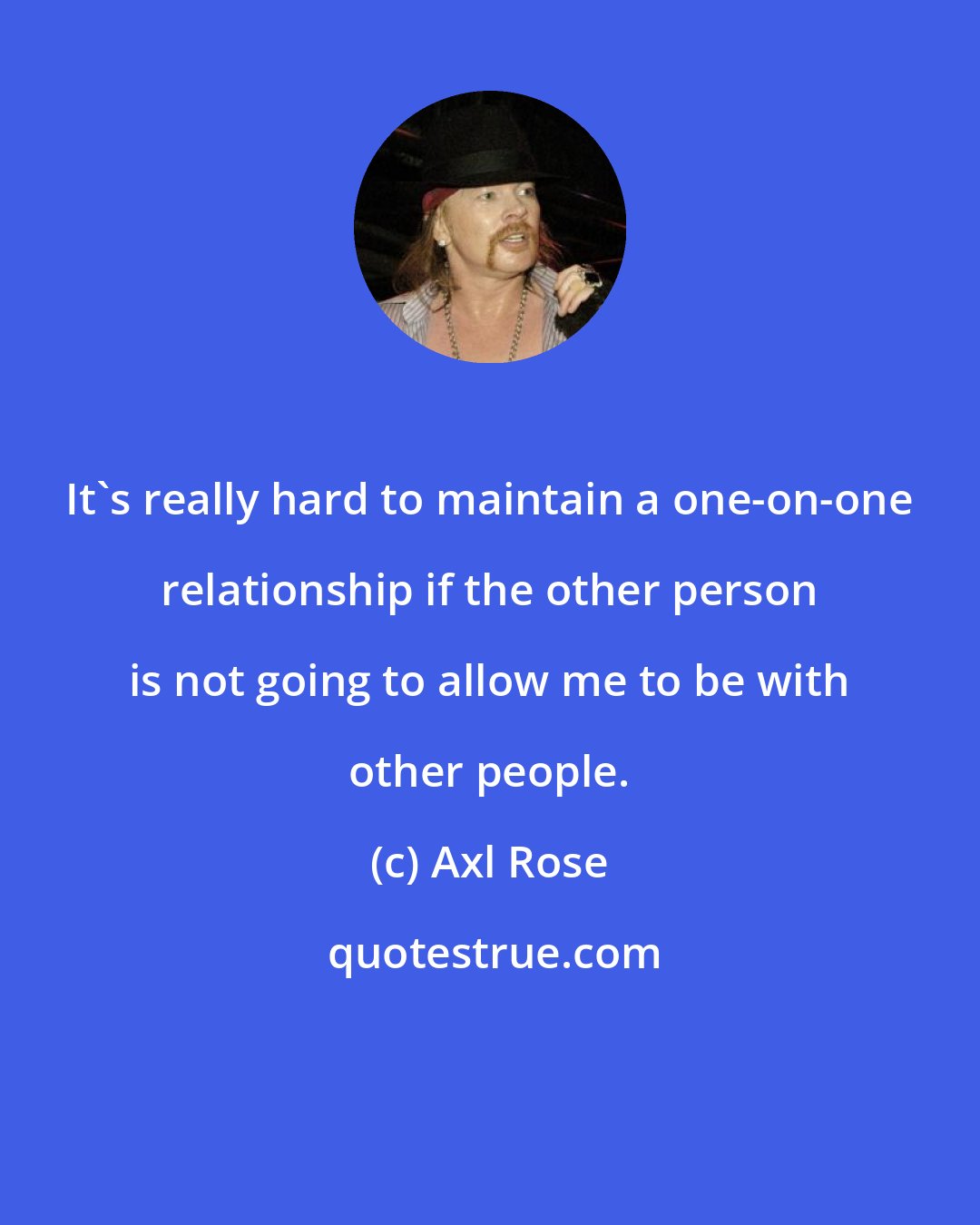 Axl Rose: It's really hard to maintain a one-on-one relationship if the other person is not going to allow me to be with other people.