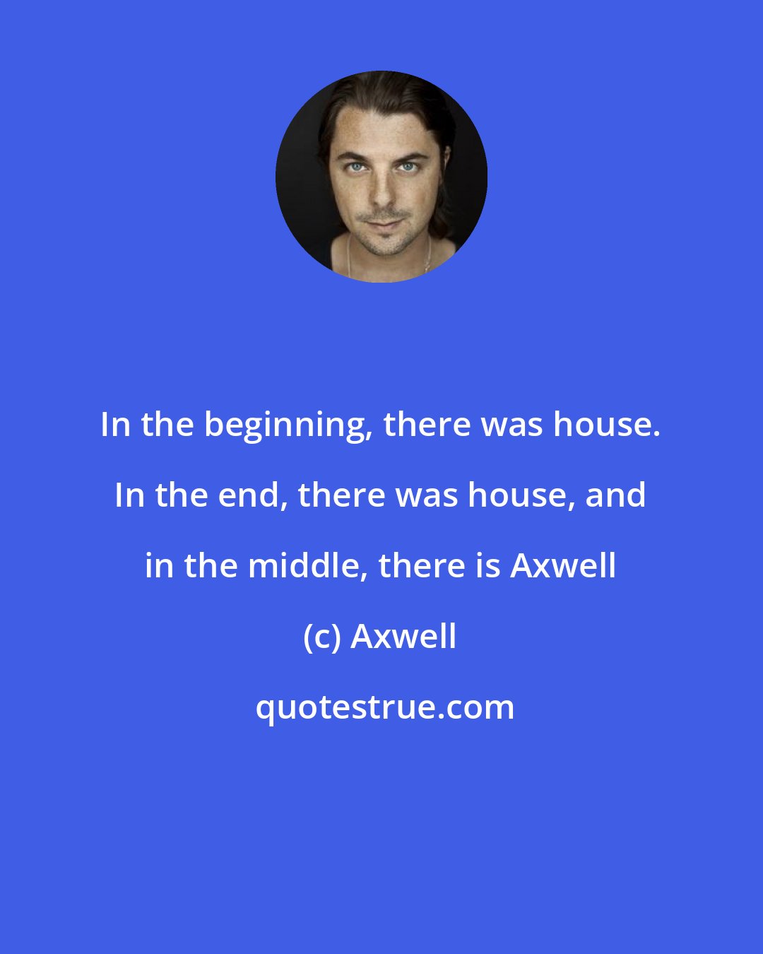 Axwell: In the beginning, there was house. In the end, there was house, and in the middle, there is Axwell