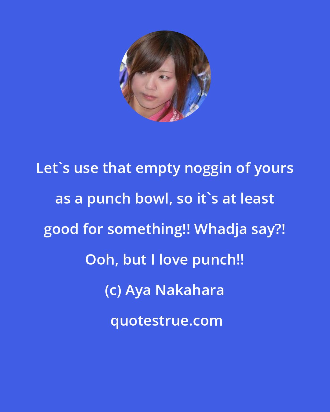 Aya Nakahara: Let's use that empty noggin of yours as a punch bowl, so it's at least good for something!! Whadja say?! Ooh, but I love punch!!