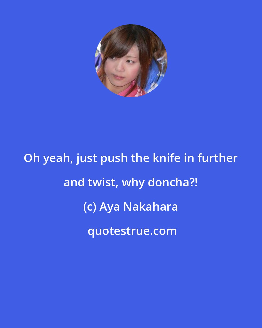 Aya Nakahara: Oh yeah, just push the knife in further and twist, why doncha?!
