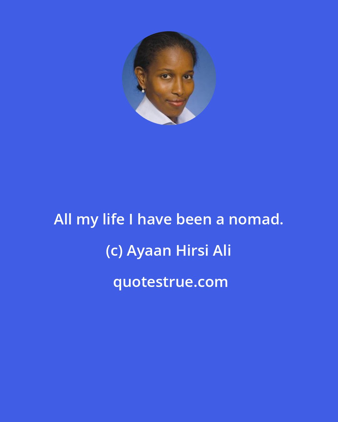 Ayaan Hirsi Ali: All my life I have been a nomad.