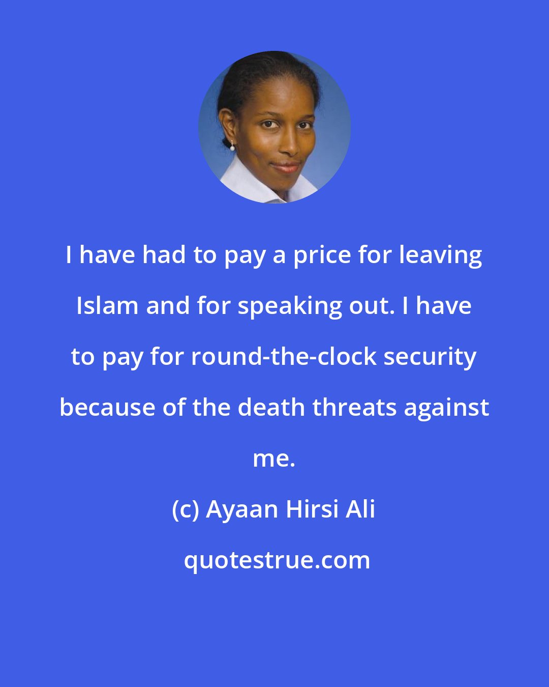 Ayaan Hirsi Ali: I have had to pay a price for leaving Islam and for speaking out. I have to pay for round-the-clock security because of the death threats against me.