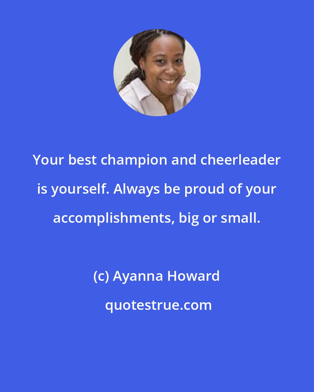 Ayanna Howard: Your best champion and cheerleader is yourself. Always be proud of your accomplishments, big or small.