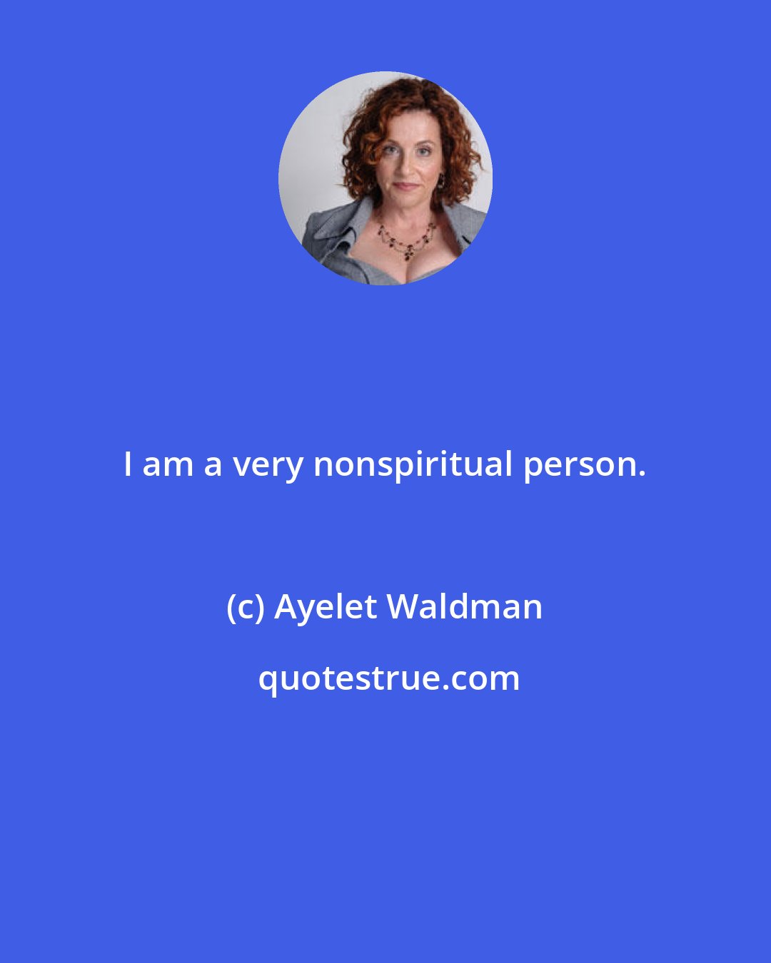 Ayelet Waldman: I am a very nonspiritual person.