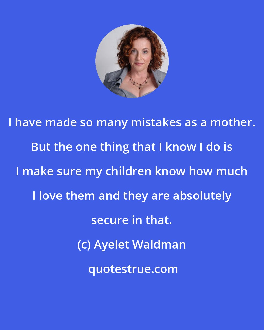 Ayelet Waldman: I have made so many mistakes as a mother. But the one thing that I know I do is I make sure my children know how much I love them and they are absolutely secure in that.