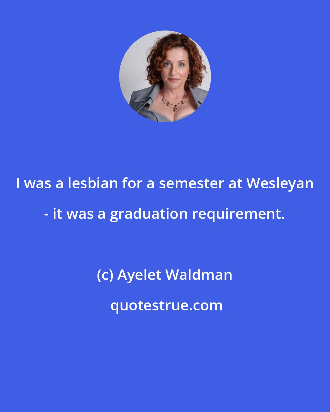 Ayelet Waldman: I was a lesbian for a semester at Wesleyan - it was a graduation requirement.