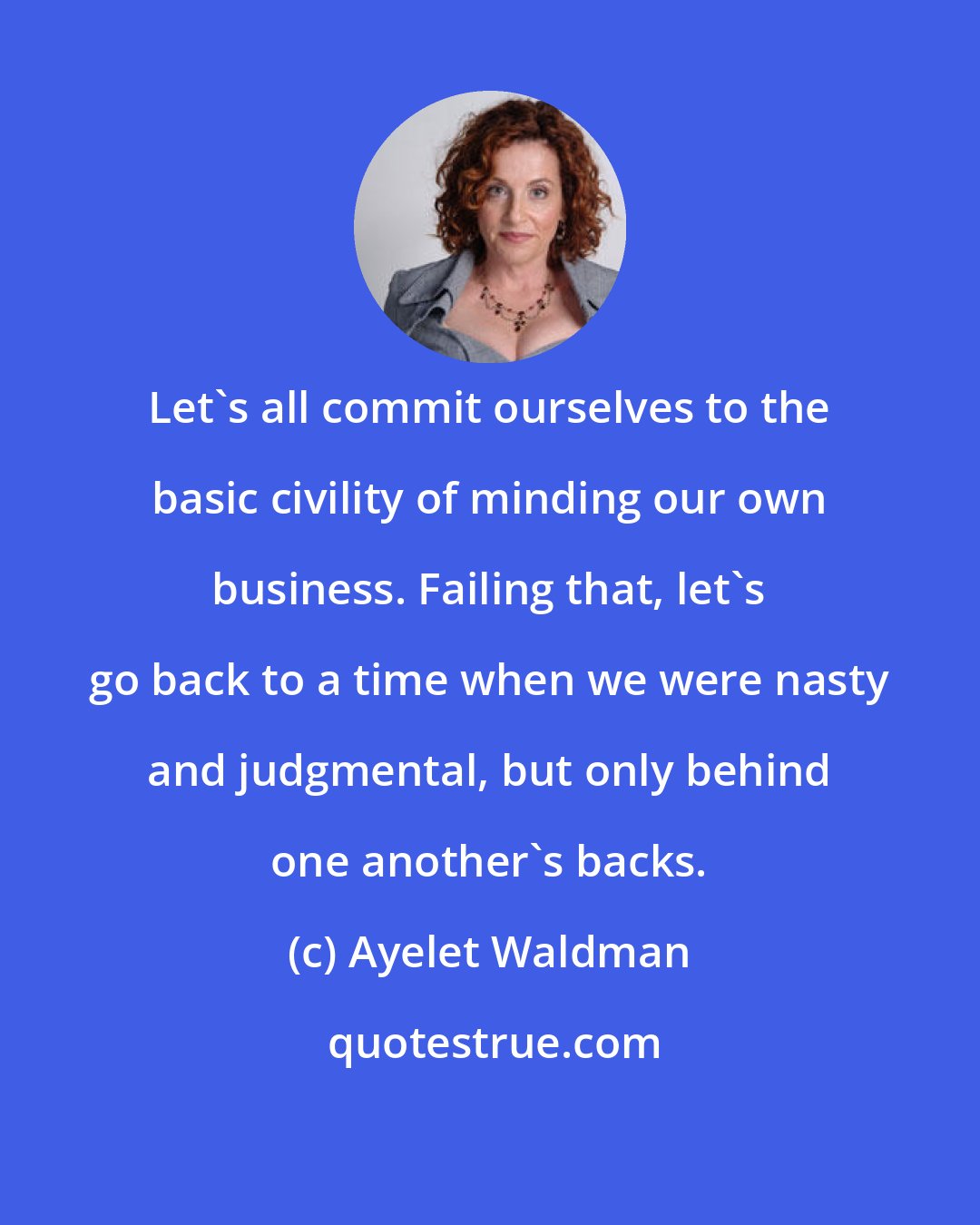 Ayelet Waldman: Let's all commit ourselves to the basic civility of minding our own business. Failing that, let's go back to a time when we were nasty and judgmental, but only behind one another's backs.