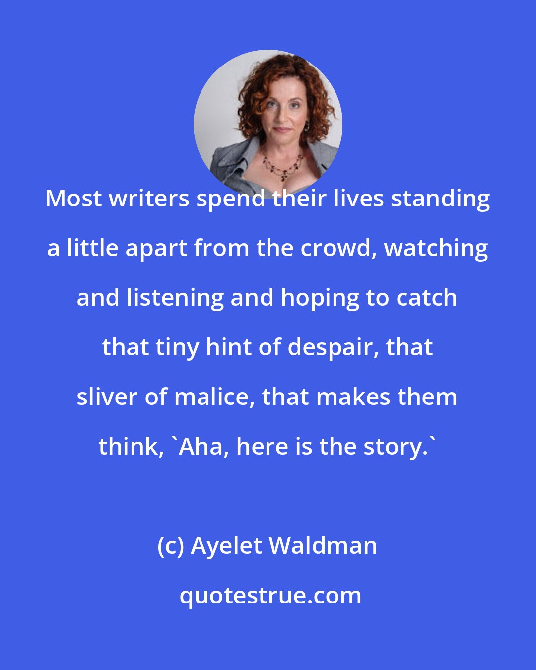 Ayelet Waldman: Most writers spend their lives standing a little apart from the crowd, watching and listening and hoping to catch that tiny hint of despair, that sliver of malice, that makes them think, 'Aha, here is the story.'