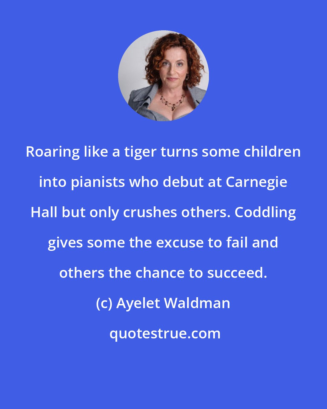 Ayelet Waldman: Roaring like a tiger turns some children into pianists who debut at Carnegie Hall but only crushes others. Coddling gives some the excuse to fail and others the chance to succeed.