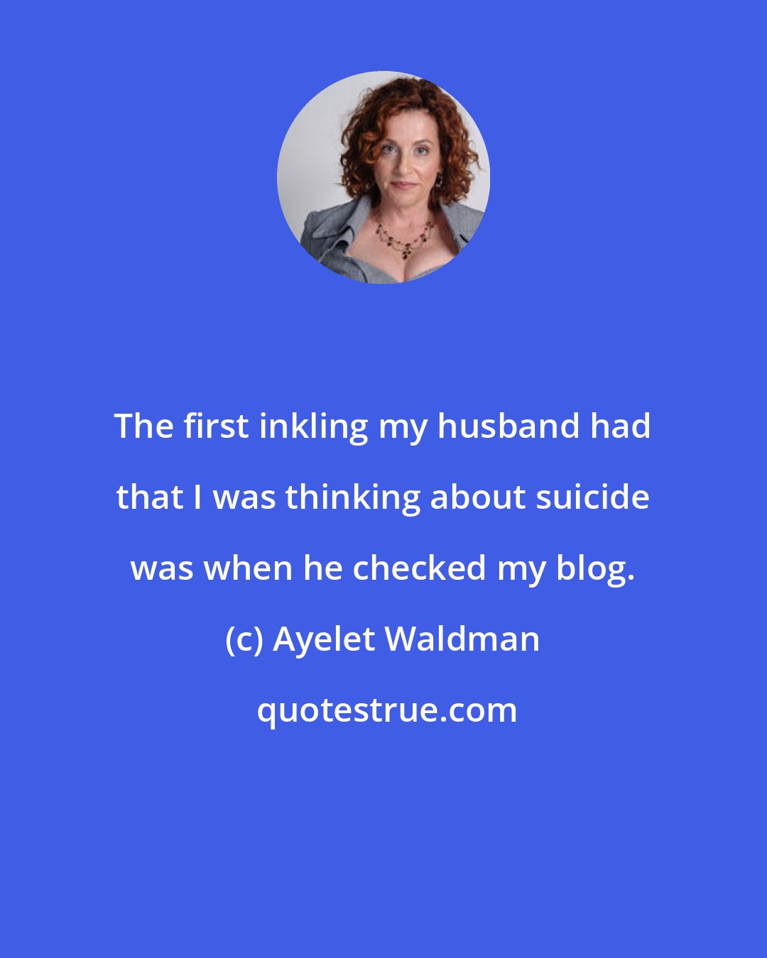 Ayelet Waldman: The first inkling my husband had that I was thinking about suicide was when he checked my blog.