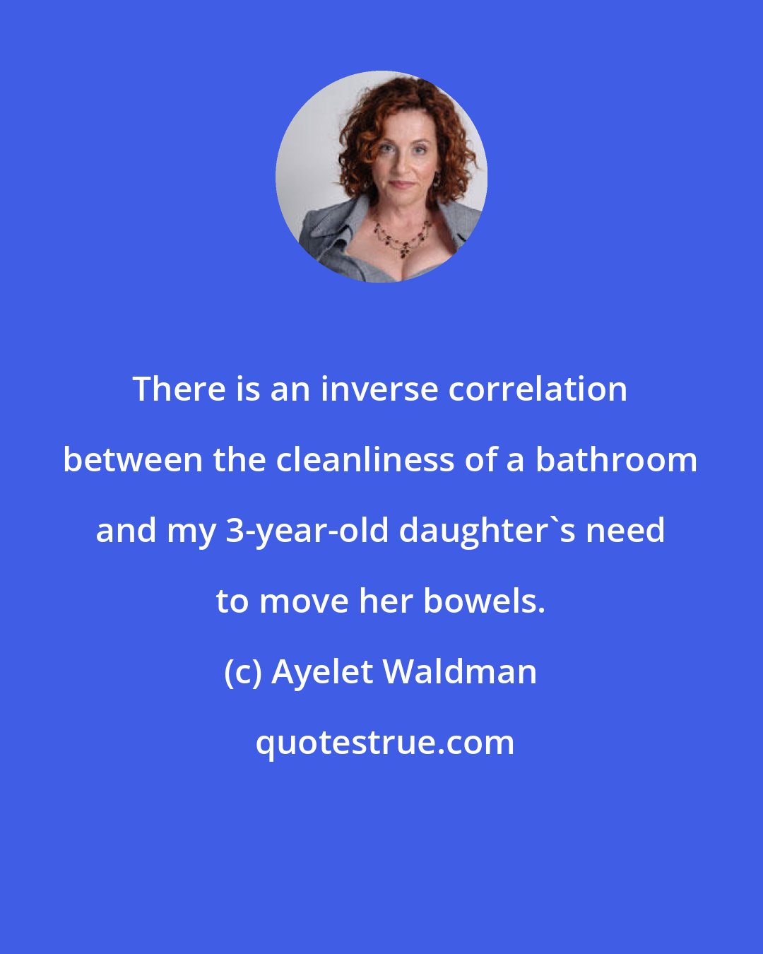 Ayelet Waldman: There is an inverse correlation between the cleanliness of a bathroom and my 3-year-old daughter's need to move her bowels.