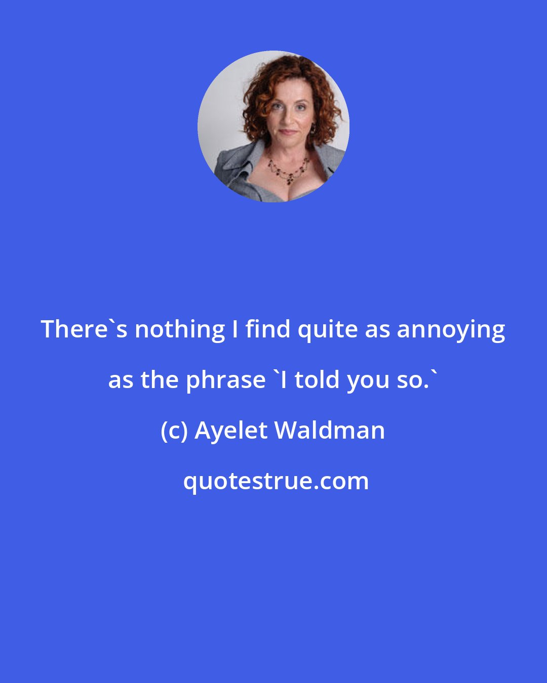 Ayelet Waldman: There's nothing I find quite as annoying as the phrase 'I told you so.'