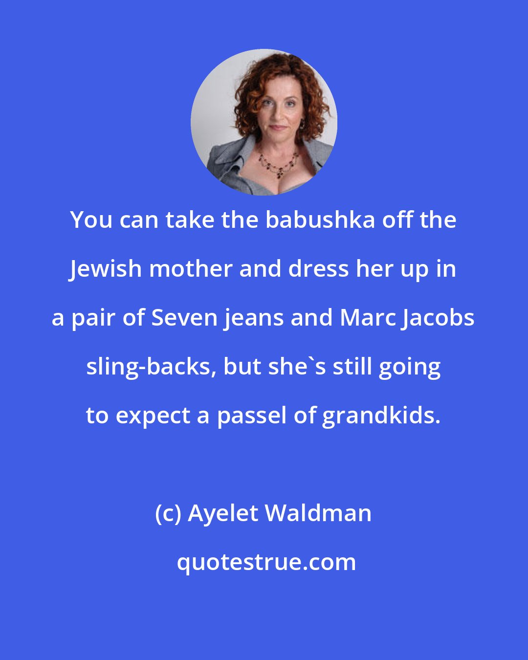 Ayelet Waldman: You can take the babushka off the Jewish mother and dress her up in a pair of Seven jeans and Marc Jacobs sling-backs, but she's still going to expect a passel of grandkids.