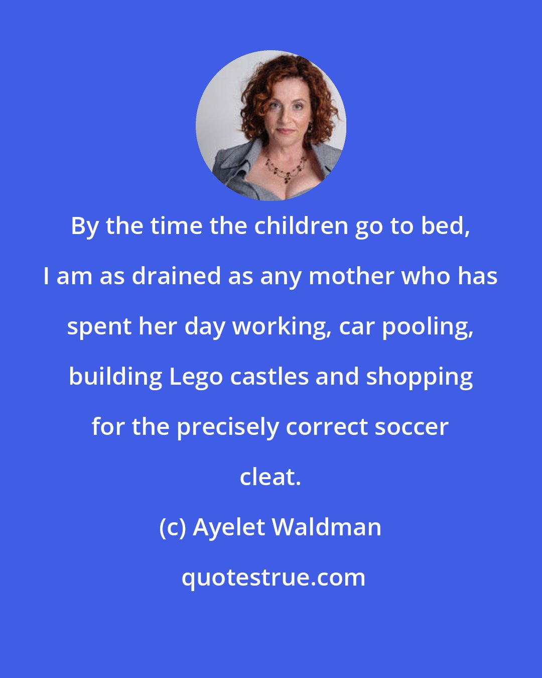 Ayelet Waldman: By the time the children go to bed, I am as drained as any mother who has spent her day working, car pooling, building Lego castles and shopping for the precisely correct soccer cleat.