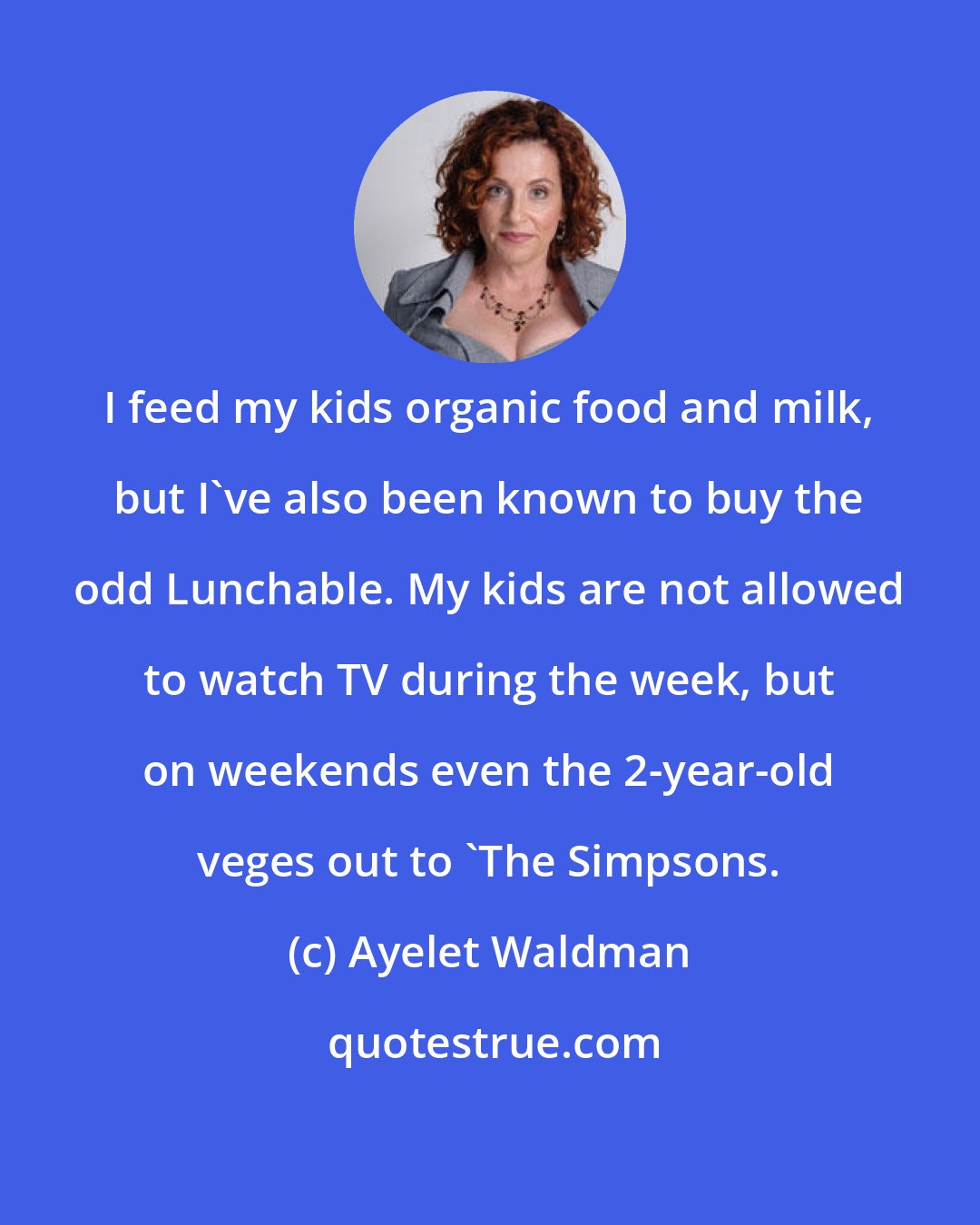 Ayelet Waldman: I feed my kids organic food and milk, but I've also been known to buy the odd Lunchable. My kids are not allowed to watch TV during the week, but on weekends even the 2-year-old veges out to 'The Simpsons.