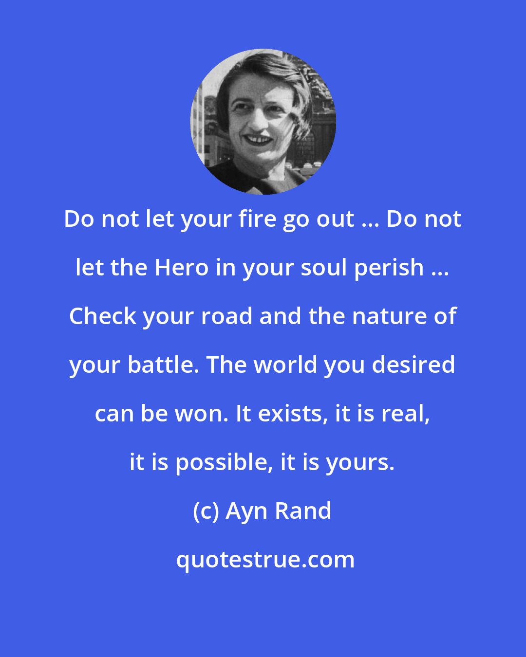 Ayn Rand: Do not let your fire go out ... Do not let the Hero in your soul perish ... Check your road and the nature of your battle. The world you desired can be won. It exists, it is real, it is possible, it is yours.