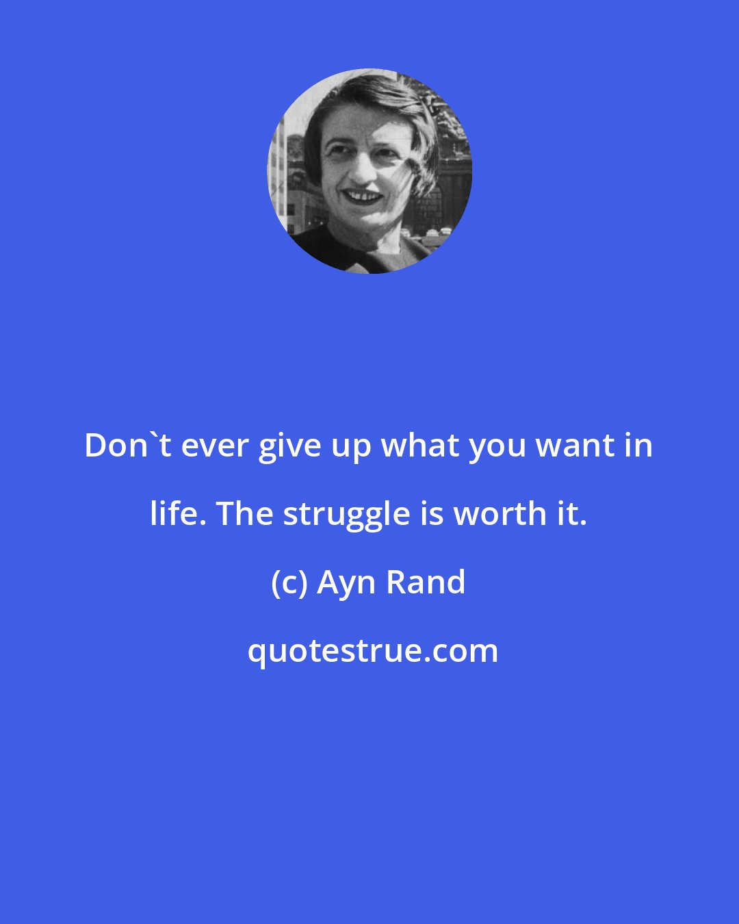 Ayn Rand: Don't ever give up what you want in life. The struggle is worth it.