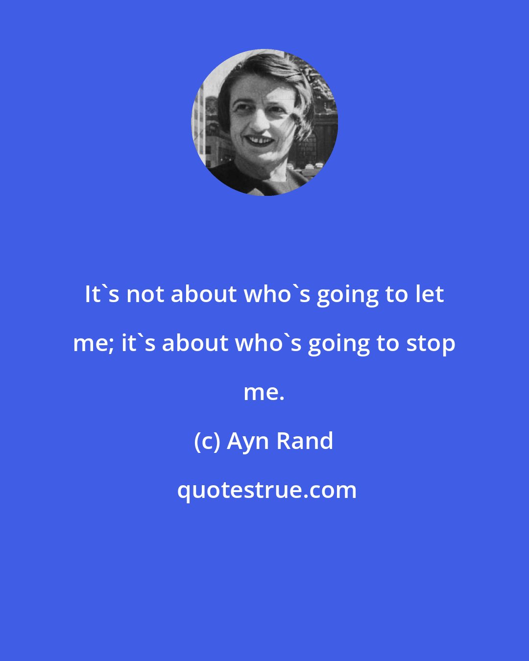 Ayn Rand: It's not about who's going to let me; it's about who's going to stop me.