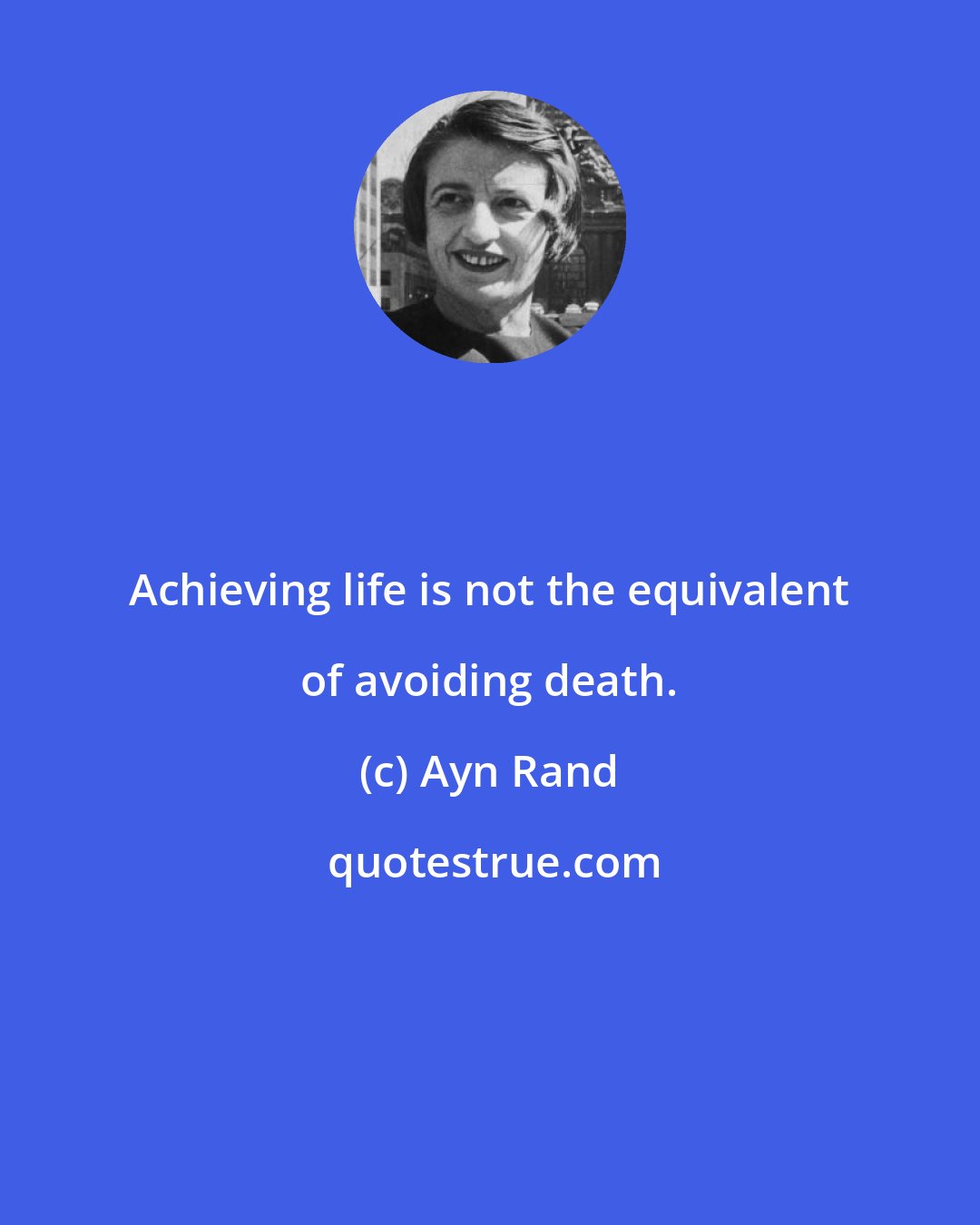Ayn Rand: Achieving life is not the equivalent of avoiding death.