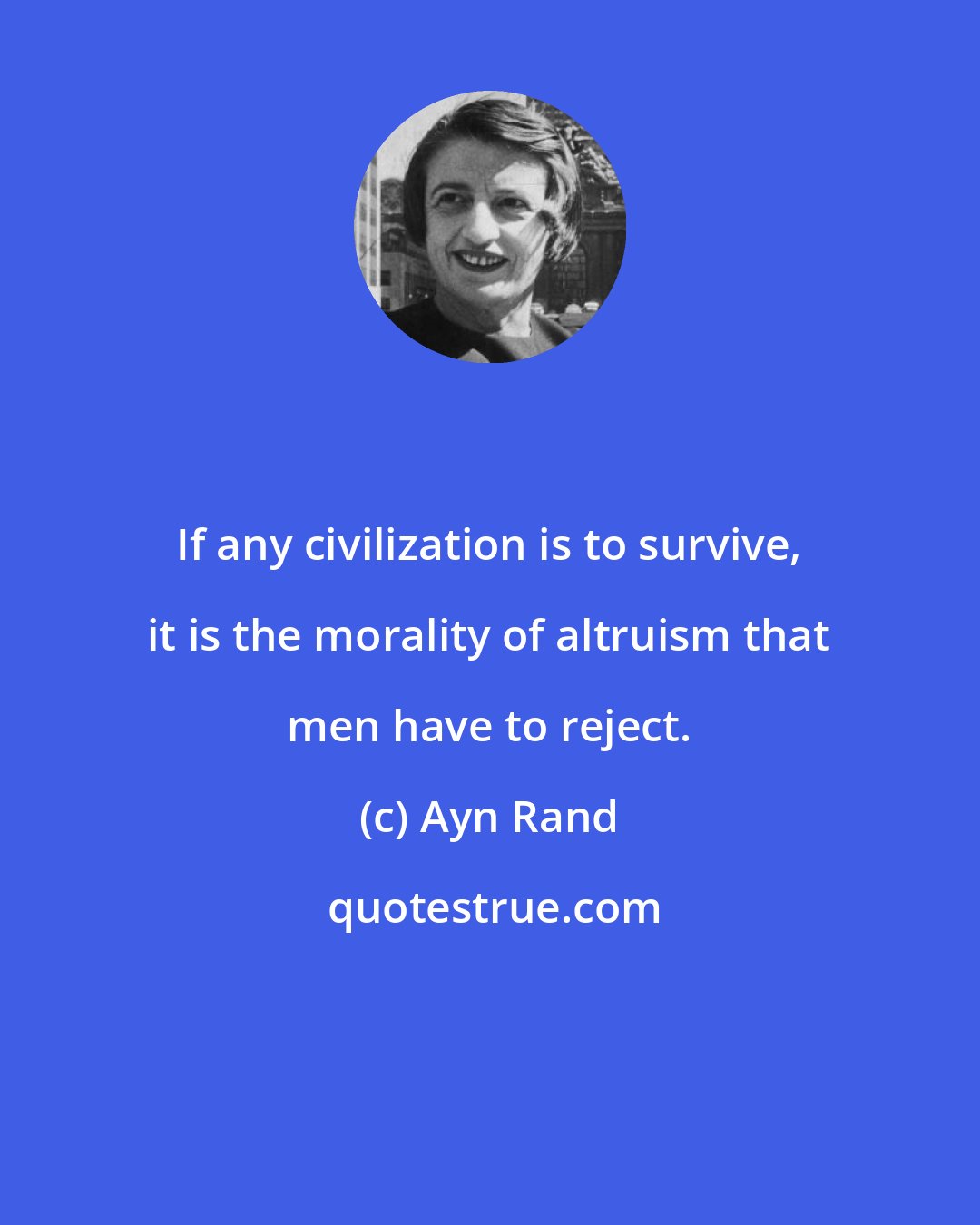 Ayn Rand: If any civilization is to survive, it is the morality of altruism that men have to reject.