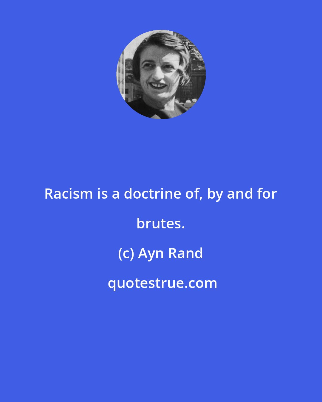 Ayn Rand: Racism is a doctrine of, by and for brutes.