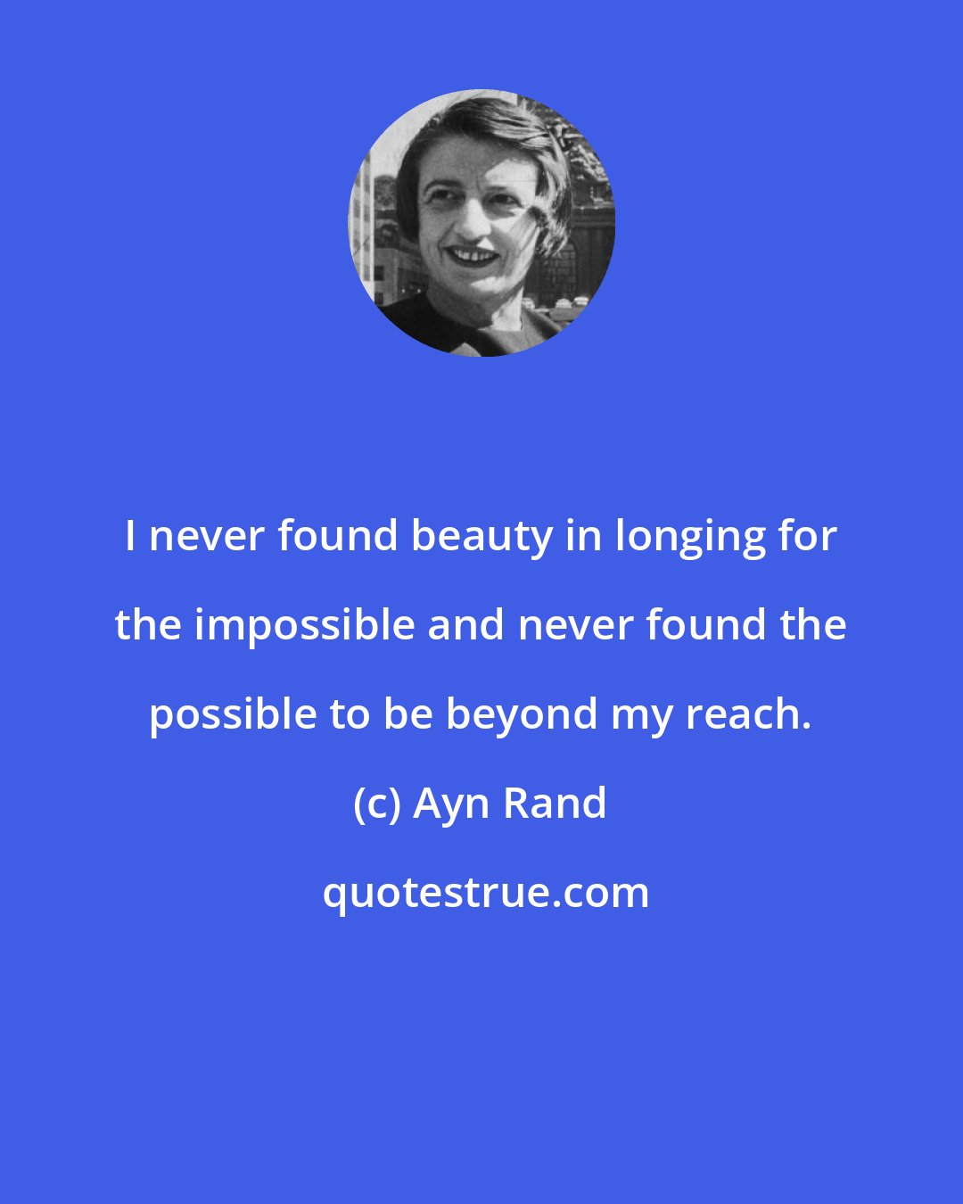 Ayn Rand: I never found beauty in longing for the impossible and never found the possible to be beyond my reach.
