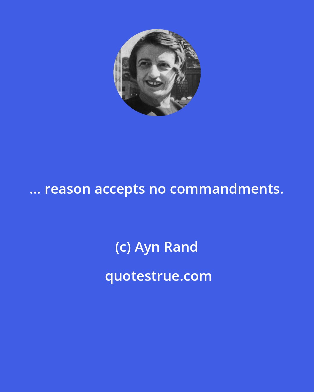 Ayn Rand: ... reason accepts no commandments.